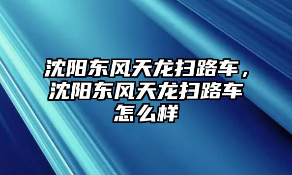 沈陽東風天龍掃路車，沈陽東風天龍掃路車怎么樣