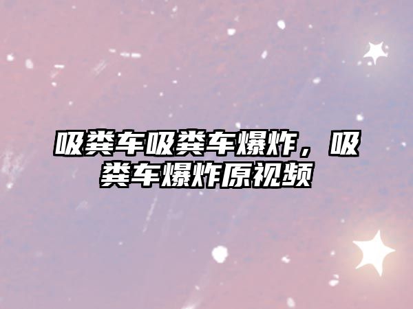 吸糞車吸糞車爆炸，吸糞車爆炸原視頻