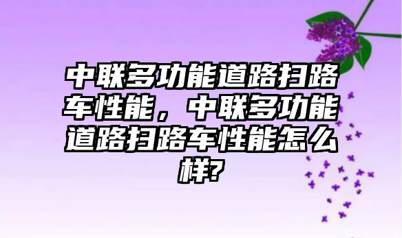 中聯多功能道路掃路車性能，中聯多功能道路掃路車性能怎么樣?