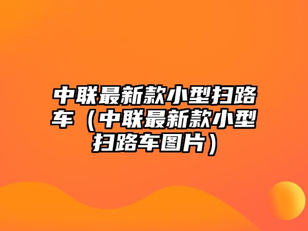 中聯最新款小型掃路車（中聯最新款小型掃路車圖片）