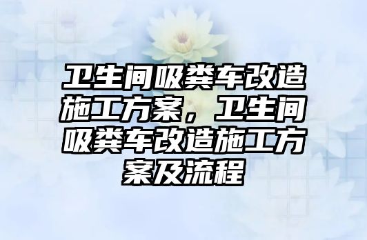 衛(wèi)生間吸糞車改造施工方案，衛(wèi)生間吸糞車改造施工方案及流程