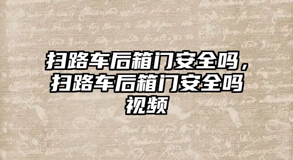 掃路車后箱門安全嗎，掃路車后箱門安全嗎視頻