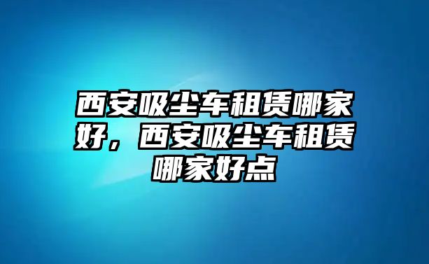 西安吸塵車租賃哪家好，西安吸塵車租賃哪家好點(diǎn)