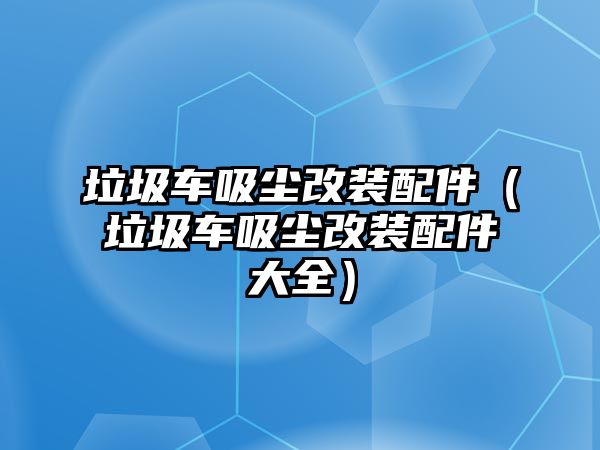 垃圾車吸塵改裝配件（垃圾車吸塵改裝配件大全）