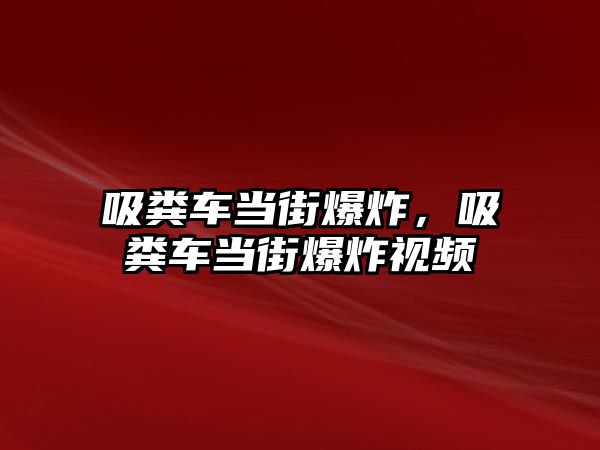 吸糞車當街爆炸，吸糞車當街爆炸視頻