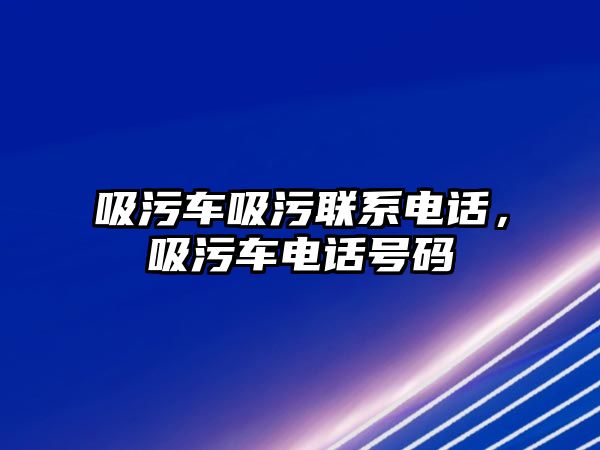 吸污車吸污聯系電話，吸污車電話號碼