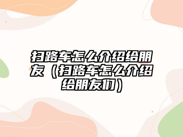 掃路車怎么介紹給朋友（掃路車怎么介紹給朋友們）