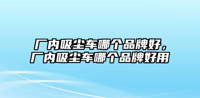 廠內吸塵車哪個品牌好，廠內吸塵車哪個品牌好用