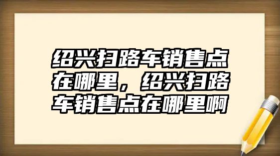 紹興掃路車銷售點在哪里，紹興掃路車銷售點在哪里啊