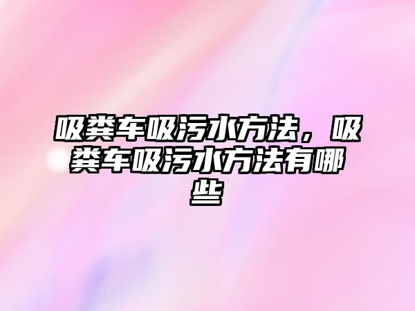 吸糞車吸污水方法，吸糞車吸污水方法有哪些