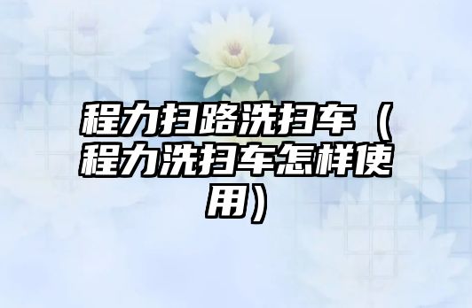 程力掃路洗掃車（程力洗掃車怎樣使用）