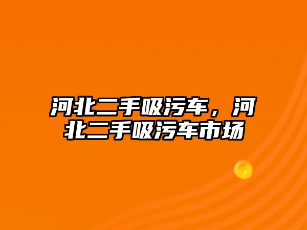 河北二手吸污車，河北二手吸污車市場