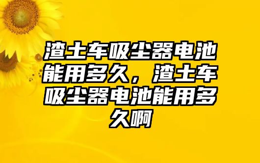 渣土車吸塵器電池能用多久，渣土車吸塵器電池能用多久啊