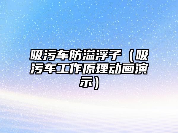 吸污車防溢浮子（吸污車工作原理動畫演示）