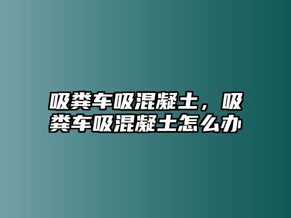 吸糞車吸混凝土，吸糞車吸混凝土怎么辦