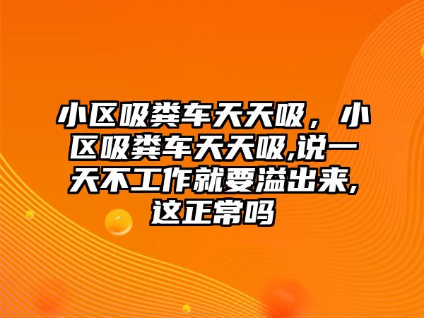 小區吸糞車天天吸，小區吸糞車天天吸,說一天不工作就要溢出來,這正常嗎