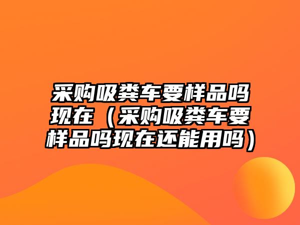 采購吸糞車要樣品嗎現在（采購吸糞車要樣品嗎現在還能用嗎）