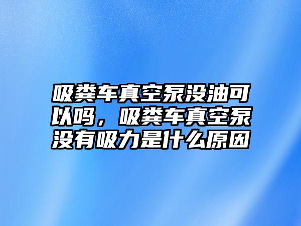 吸糞車真空泵沒油可以嗎，吸糞車真空泵沒有吸力是什么原因