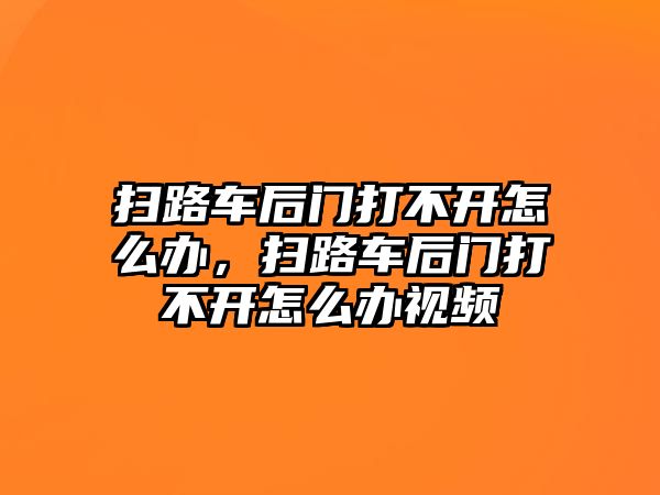 掃路車后門打不開怎么辦，掃路車后門打不開怎么辦視頻