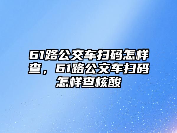 61路公交車掃碼怎樣查，61路公交車掃碼怎樣查核酸