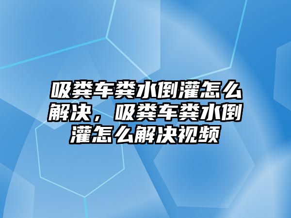 吸糞車糞水倒灌怎么解決，吸糞車糞水倒灌怎么解決視頻