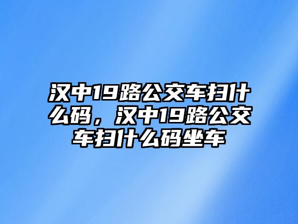 漢中19路公交車掃什么碼，漢中19路公交車掃什么碼坐車