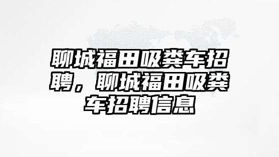 聊城福田吸糞車招聘，聊城福田吸糞車招聘信息