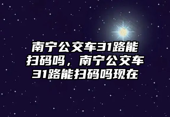 南寧公交車31路能掃碼嗎，南寧公交車31路能掃碼嗎現在