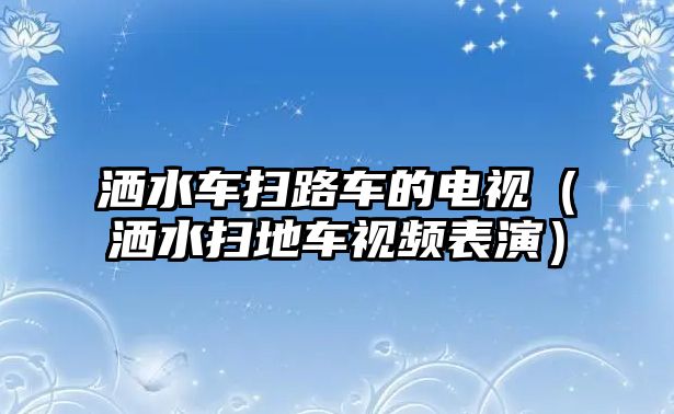 灑水車掃路車的電視（灑水掃地車視頻表演）