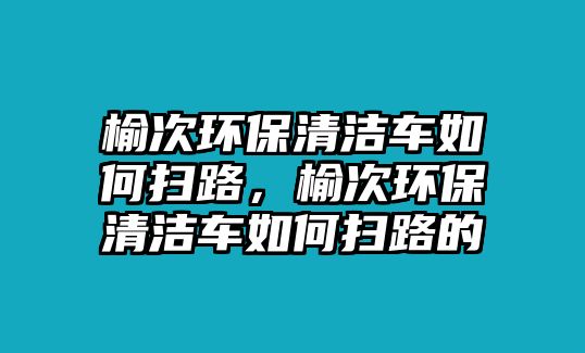 榆次環保清潔車如何掃路，榆次環保清潔車如何掃路的