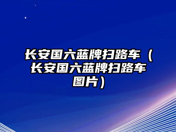 長(zhǎng)安國(guó)六藍(lán)牌掃路車（長(zhǎng)安國(guó)六藍(lán)牌掃路車圖片）