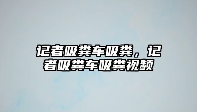 記者吸糞車吸糞，記者吸糞車吸糞視頻