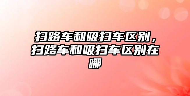 掃路車和吸掃車區別，掃路車和吸掃車區別在哪