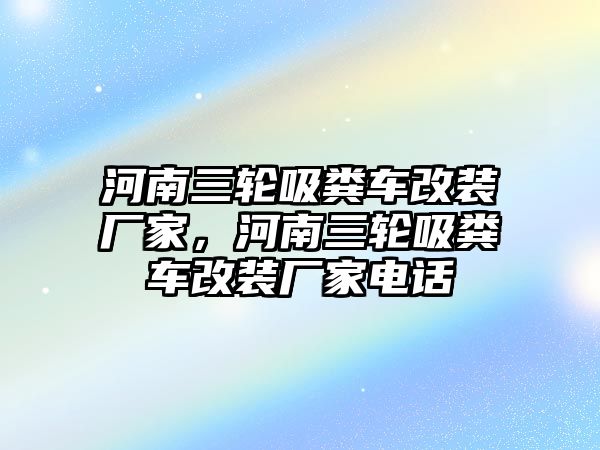 河南三輪吸糞車改裝廠家，河南三輪吸糞車改裝廠家電話