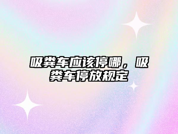 吸糞車應該停哪，吸糞車停放規定