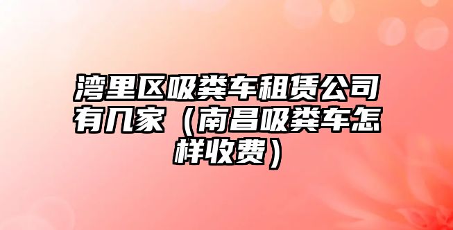 灣里區(qū)吸糞車租賃公司有幾家（南昌吸糞車怎樣收費(fèi)）