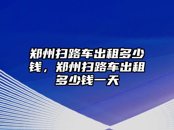 鄭州掃路車出租多少錢，鄭州掃路車出租多少錢一天