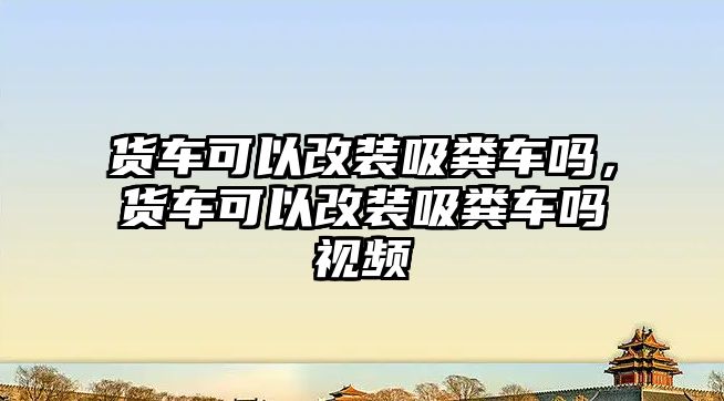 貨車可以改裝吸糞車嗎，貨車可以改裝吸糞車嗎視頻