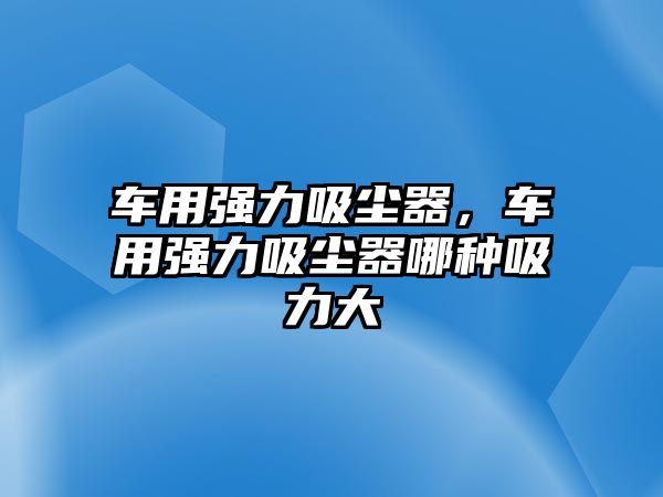 車用強(qiáng)力吸塵器，車用強(qiáng)力吸塵器哪種吸力大