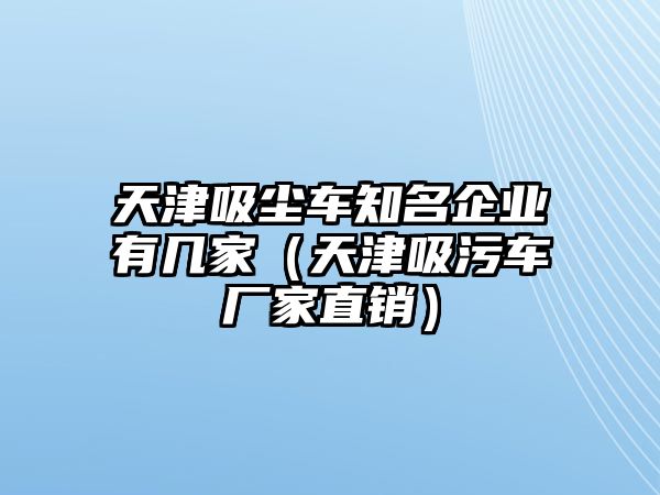 天津吸塵車知名企業(yè)有幾家（天津吸污車廠家直銷）