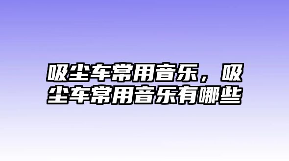 吸塵車(chē)常用音樂(lè)，吸塵車(chē)常用音樂(lè)有哪些