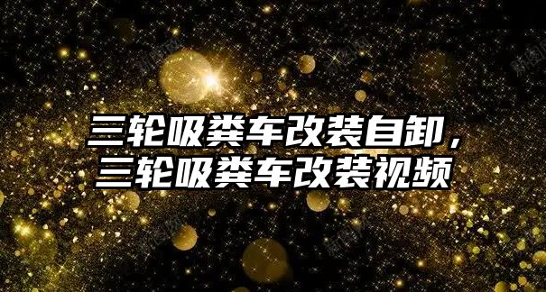 三輪吸糞車改裝自卸，三輪吸糞車改裝視頻