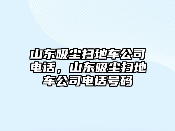 山東吸塵掃地車公司電話，山東吸塵掃地車公司電話號碼