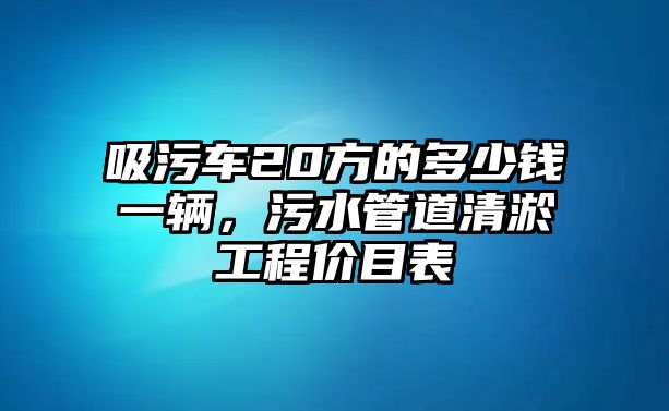 吸污車(chē)20方的多少錢(qián)一輛，污水管道清淤工程價(jià)目表