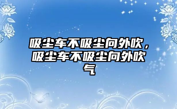 吸塵車不吸塵向外吹，吸塵車不吸塵向外吹氣