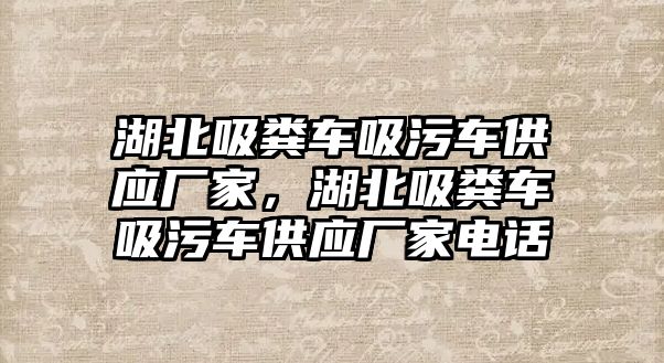 湖北吸糞車吸污車供應廠家，湖北吸糞車吸污車供應廠家電話