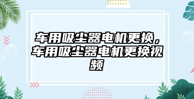 車用吸塵器電機更換，車用吸塵器電機更換視頻