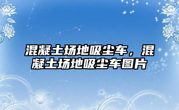 混凝土場地吸塵車，混凝土場地吸塵車圖片