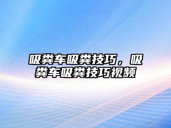 吸糞車吸糞技巧，吸糞車吸糞技巧視頻