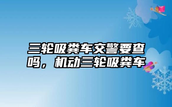 三輪吸糞車交警要查嗎，機動三輪吸糞車